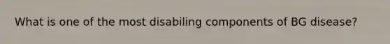 What is one of the most disabiling components of BG disease?