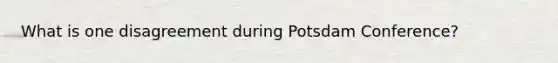 What is one disagreement during Potsdam Conference?