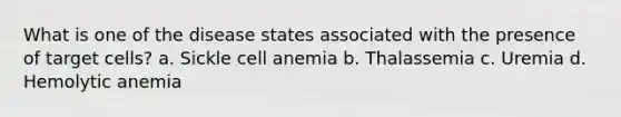 What is one of the disease states associated with the presence of target cells? a. Sickle cell anemia b. Thalassemia c. Uremia d. Hemolytic anemia