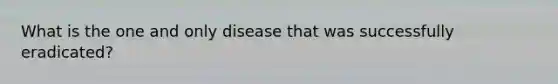 What is the one and only disease that was successfully eradicated?