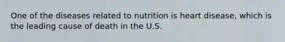 One of the diseases related to nutrition is heart disease, which is the leading cause of death in the U.S.