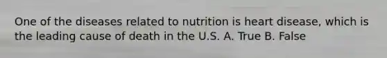 One of the diseases related to nutrition is heart disease, which is the leading cause of death in the U.S. A. True B. False