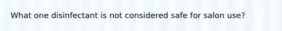 What one disinfectant is not considered safe for salon use?