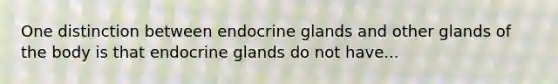 One distinction between endocrine glands and other glands of the body is that endocrine glands do not have...