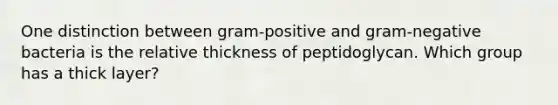 One distinction between gram-positive and gram-negative bacteria is the relative thickness of peptidoglycan. Which group has a thick layer?