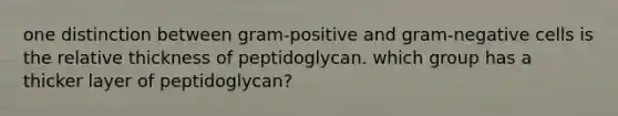 one distinction between gram-positive and gram-negative cells is the relative thickness of peptidoglycan. which group has a thicker layer of peptidoglycan?