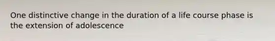 One distinctive change in the duration of a life course phase is the extension of adolescence