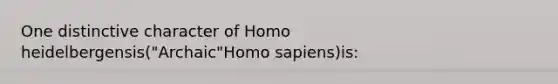 One distinctive character of Homo heidelbergensis("Archaic"Homo sapiens)is: