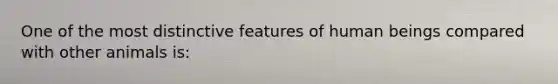 One of the most distinctive features of human beings compared with other animals is: