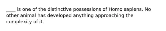 ____ is one of the distinctive possessions of <a href='https://www.questionai.com/knowledge/k9aqcXDhxN-homo-sapiens' class='anchor-knowledge'>homo sapiens</a>. No other animal has developed anything approaching the complexity of it.