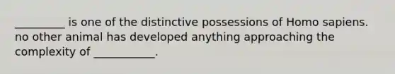 _________ is one of the distinctive possessions of Homo sapiens. no other animal has developed anything approaching the complexity of ___________.