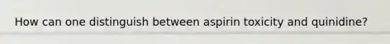 How can one distinguish between aspirin toxicity and quinidine?