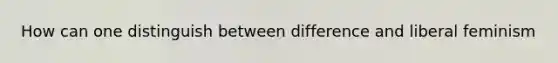 How can one distinguish between difference and liberal feminism