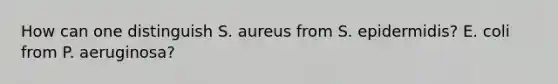 How can one distinguish S. aureus from S. epidermidis? E. coli from P. aeruginosa?