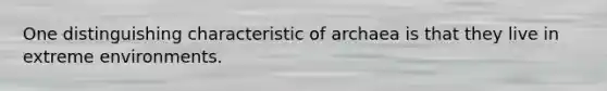 One distinguishing characteristic of archaea is that they live in extreme environments.