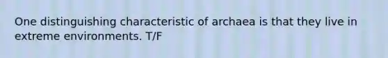 One distinguishing characteristic of archaea is that they live in extreme environments. T/F