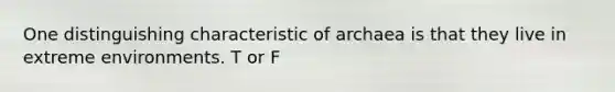 One distinguishing characteristic of archaea is that they live in extreme environments. T or F