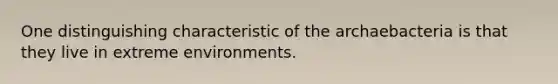 One distinguishing characteristic of the archaebacteria is that they live in extreme environments.