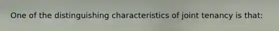 One of the distinguishing characteristics of joint tenancy is that: