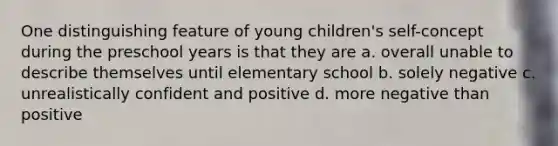 One distinguishing feature of young children's self-concept during the preschool years is that they are a. overall unable to describe themselves until elementary school b. solely negative c. unrealistically confident and positive d. more negative than positive