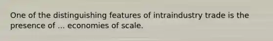 One of the distinguishing features of intraindustry trade is the presence of ... economies of scale.