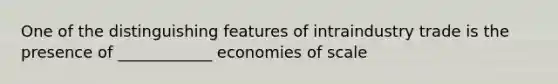 One of the distinguishing features of intraindustry trade is the presence of ____________ economies of scale