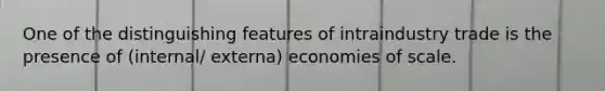 One of the distinguishing features of intraindustry trade is the presence of (internal/ externa) economies of scale.