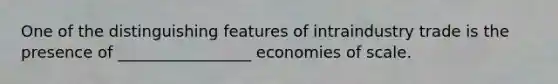 One of the distinguishing features of intraindustry trade is the presence of _________________ economies of scale.