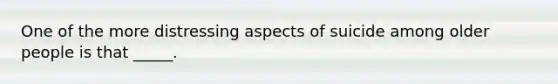 One of the more distressing aspects of suicide among older people is that _____.