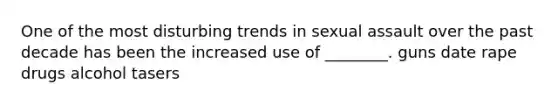 One of the most disturbing trends in sexual assault over the past decade has been the increased use of ________. guns date rape drugs alcohol tasers