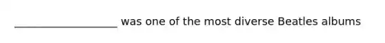 ___________________ was one of the most diverse Beatles albums