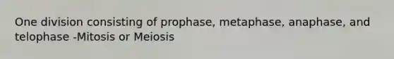 One division consisting of prophase, metaphase, anaphase, and telophase -Mitosis or Meiosis