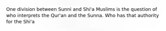 One division between Sunni and Shi'a Muslims is the question of who interprets the Qur'an and the Sunna. Who has that authority for the Shi'a