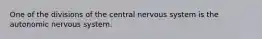 One of the divisions of the central nervous system is the autonomic nervous system.