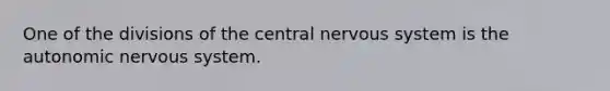 One of the divisions of the central nervous system is the autonomic nervous system.