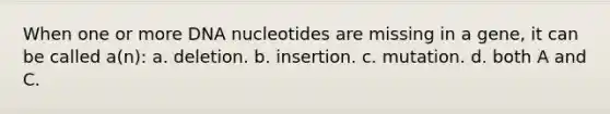 When one or more DNA nucleotides are missing in a gene, it can be called a(n): a. deletion. b. insertion. c. mutation. d. both A and C.