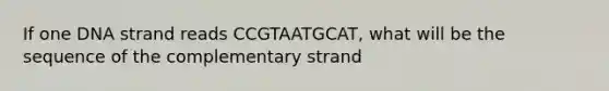 If one DNA strand reads CCGTAATGCAT, what will be the sequence of the complementary strand