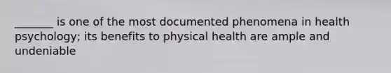 _______ is one of the most documented phenomena in health psychology; its benefits to physical health are ample and undeniable