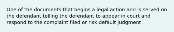 One of the documents that begins a legal action and is served on the defendant telling the defendant to appear in court and respond to the complaint filed or risk default judgment