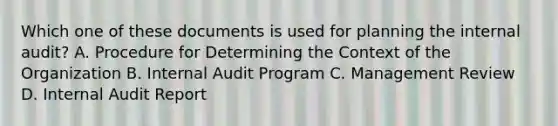 Which one of these documents is used for planning the internal audit? A. Procedure for Determining the Context of the Organization B. Internal Audit Program C. Management Review D. Internal Audit Report