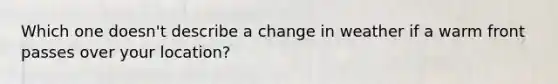 Which one doesn't describe a change in weather if a warm front passes over your location?