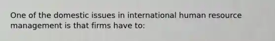 One of the domestic issues in international human resource management is that firms have to: