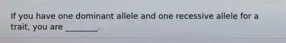 If you have one dominant allele and one recessive allele for a trait, you are ________.