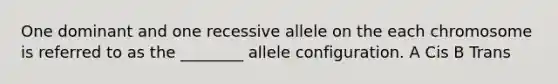 One dominant and one recessive allele on the each chromosome is referred to as the ________ allele configuration. A Cis B Trans