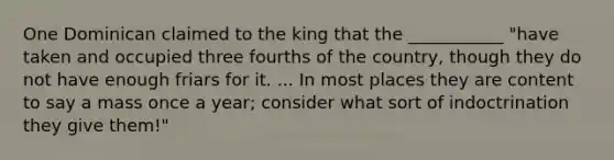 One Dominican claimed to the king that the ___________ "have taken and occupied three fourths of the country, though they do not have enough friars for it. ... In most places they are content to say a mass once a year; consider what sort of indoctrination they give them!"