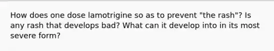 How does one dose lamotrigine so as to prevent "the rash"? Is any rash that develops bad? What can it develop into in its most severe form?