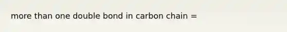 more than one double bond in carbon chain =