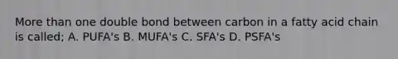 <a href='https://www.questionai.com/knowledge/keWHlEPx42-more-than' class='anchor-knowledge'>more than</a> one double bond between carbon in a fatty acid chain is called; A. PUFA's B. MUFA's C. SFA's D. PSFA's