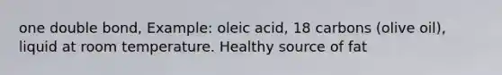 one double bond, Example: oleic acid, 18 carbons (olive oil), liquid at room temperature. Healthy source of fat