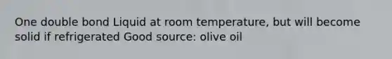 One double bond Liquid at room temperature, but will become solid if refrigerated Good source: olive oil